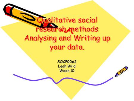 Qualitative social research methods Analysing and Writing up your data. SOCP0062 Leah Wild Week 10.