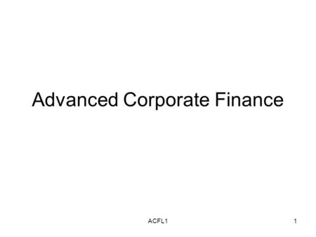 ACFL11 Advanced Corporate Finance. ACFL12 Advanced Corporate Finance What is it? From Wikipedia Corporate finance is an area of finance dealing with the.