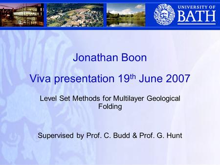 Jonathan Boon Viva presentation 19 th June 2007 Level Set Methods for Multilayer Geological Folding Supervised by Prof. C. Budd & Prof. G. Hunt.
