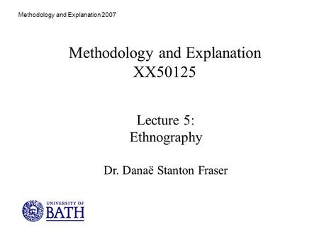 Methodology and Explanation 2007 Methodology and Explanation XX50125 Lecture 5: Ethnography Dr. Danaë Stanton Fraser.