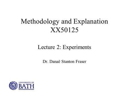 Methodology and Explanation XX50125 Lecture 2: Experiments Dr. Danaë Stanton Fraser.