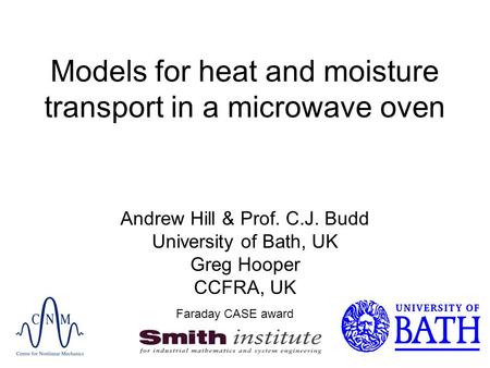 Models for heat and moisture transport in a microwave oven Andrew Hill & Prof. C.J. Budd University of Bath, UK Greg Hooper CCFRA, UK Faraday CASE award.