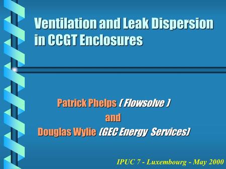 Ventilation and Leak Dispersion in CCGT Enclosures Patrick Phelps ( Flowsolve ) and Douglas Wylie (GEC Energy Services) IPUC 7 - Luxembourg - May 2000.