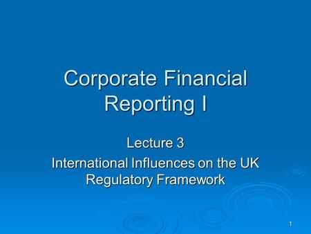 1 Corporate Financial Reporting I Lecture 3 International Influences on the UK Regulatory Framework.