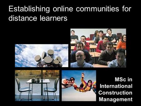Establishing online communities for distance learners MSc in International Construction Management.