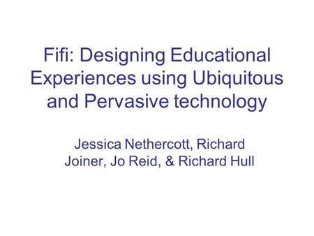 Fifi: Designing Educational Experiences using Ubiquitous and Pervasive technology Jessica Nethercott, Richard Joiner, Jo Reid, & Richard Hull.