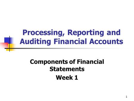1 Processing, Reporting and Auditing Financial Accounts Components of Financial Statements Week 1.