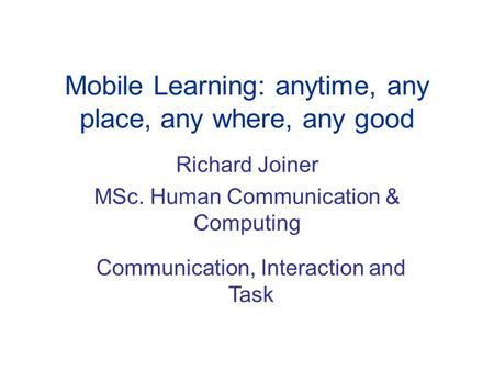 Mobile Learning: anytime, any place, any where, any good Richard Joiner MSc. Human Communication & Computing Communication, Interaction and Task.