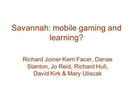 Savannah: mobile gaming and learning? Richard Joiner Kerri Facer, Danae Stanton, Jo Reid, Richard Hull, David Kirk & Mary Uliscak.
