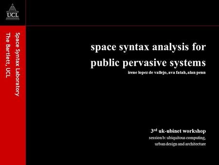 Space Syntax Laboratory The Bartlett, UCL space syntax analysis for public pervasive systems irene lopez de vallejo, ava fatah, alan penn 3 rd uk-ubinet.