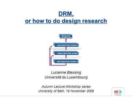 Lucienne Blessing Université du Luxembourg Autumn Lecture-Workshop series University of Bath, 19 November 2009 DRM, or how to do design research.