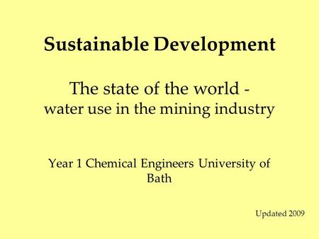 Sustainable Development Year 1 Chemical Engineers University of Bath The state of the world - water use in the mining industry Updated 2009.