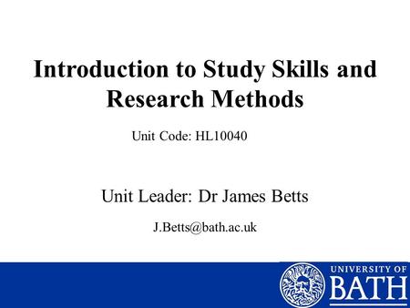 Introduction to Study Skills and Research Methods Unit Leader: Dr James Betts Unit Code: HL10040
