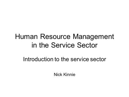 Human Resource Management in the Service Sector Introduction to the service sector Nick Kinnie.