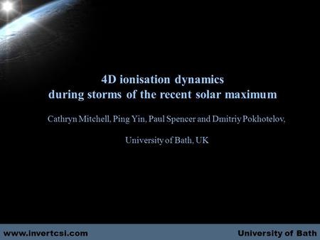 University of Bath 4D ionisation dynamics during storms of the recent solar maximum Cathryn Mitchell, Ping Yin, Paul Spencer and Dmitriy Pokhotelov, University.