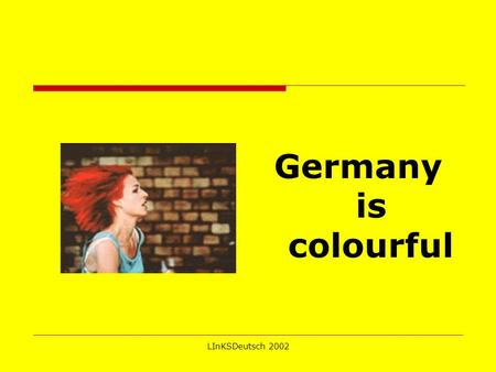 LInKSDeutsch 2002 Germany is colourful. LInKSDeutsch 2002 Everyone speaks English? 75% of the worlds population do not speak English.