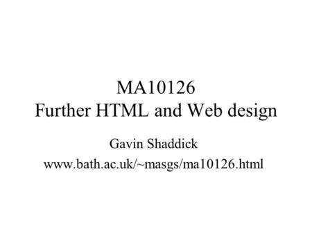 MA10126 Further HTML and Web design Gavin Shaddick www.bath.ac.uk/~masgs/ma10126.html.