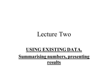 Lecture Two USING EXISTING DATA. Summarising numbers, presenting results.