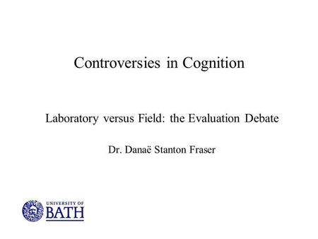 Controversies in Cognition Laboratory versus Field: the Evaluation Debate Dr. Danaë Stanton Fraser.