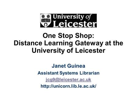 One Stop Shop: Distance Learning Gateway at the University of Leicester Janet Guinea Assistant Systems Librarian