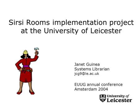 Sirsi Rooms implementation project at the University of Leicester Janet Guinea Systems Librarian EUUG annual conference Amsterdam 2004.