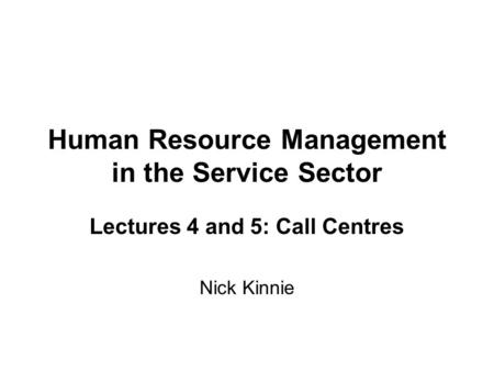 Human Resource Management in the Service Sector Lectures 4 and 5: Call Centres Nick Kinnie.