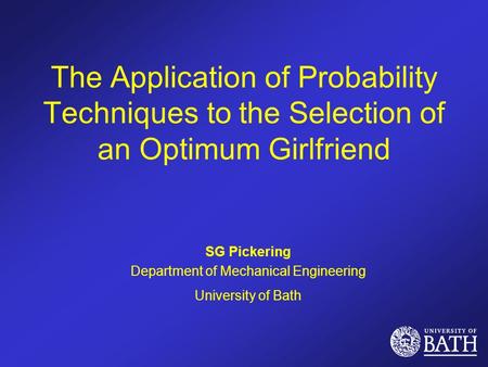 The Application of Probability Techniques to the Selection of an Optimum Girlfriend SG Pickering Department of Mechanical Engineering University of Bath.