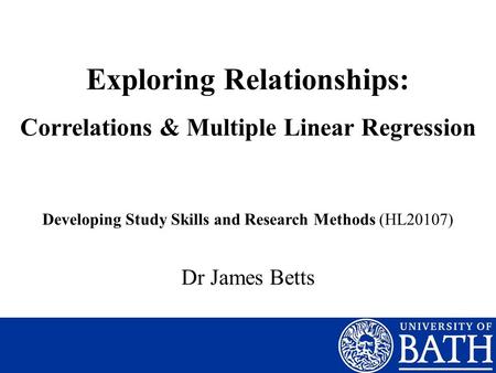 Exploring Relationships: Correlations & Multiple Linear Regression Dr James Betts Developing Study Skills and Research Methods (HL20107)