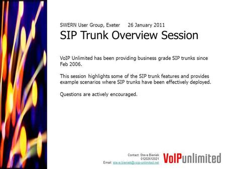 SWERN User Group, Exeter26 January 2011 SIP Trunk Overview Session VoIP Unlimited has been providing business grade SIP trunks since Feb 2006. This session.