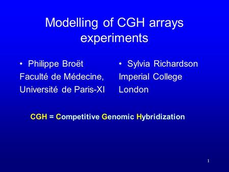 1 Modelling of CGH arrays experiments Philippe Broët Faculté de Médecine, Université de Paris-XI Sylvia Richardson Imperial College London CGH = Competitive.