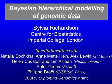 1 Sylvia Richardson Centre for Biostatistics Imperial College, London Bayesian hierarchical modelling of genomic data In collaboration with Natalia Bochkina,