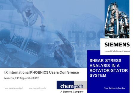 Your Success is Our Goal www.siemens.com/itps1 www.chemtech.com.br SHEAR STRESS ANALYSIS IN A ROTATOR-STATOR SYSTEM IX International PHOENICS Users Conference.
