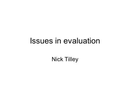 Issues in evaluation Nick Tilley. Why evaluate? To learn lessons for other places and times, –though care needs to taken in replications – they are never.