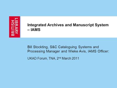Integrated Archives and Manuscript System – IAMS Bill Stockting, S&C Cataloguing Systems and Processing Manager and Wieke Avis, IAMS Officer: UKAD Forum,