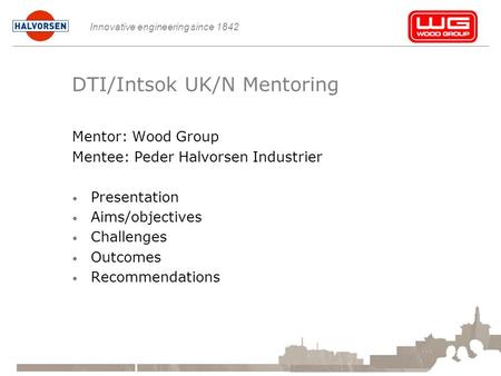 Innovative engineering since 1842 DTI/Intsok UK/N Mentoring Mentor: Wood Group Mentee: Peder Halvorsen Industrier Presentation Aims/objectives Challenges.
