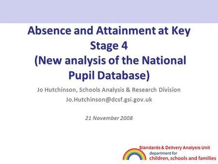 Absence and Attainment at Key Stage 4 (New analysis of the National Pupil Database) Jo Hutchinson, Schools Analysis & Research Division