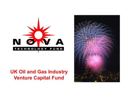 UK Oil and Gas Industry Venture Capital Fund. Nova Technology Fund 1.SUBSTANTIAL IMPACT ON COSTS OR HSE IN THE NORTH SEA 2.BRITISH IDEAS TO BRITISH PRODUCTS.