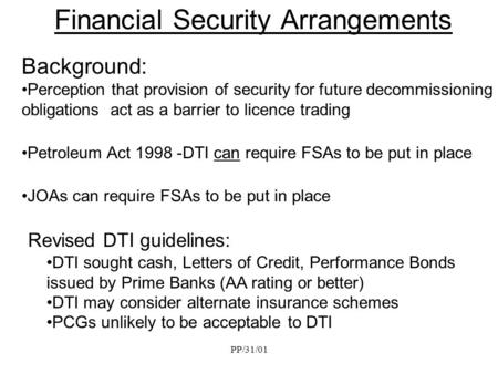 PP/31/01 Financial Security Arrangements Background: Perception that provision of security for future decommissioning obligations act as a barrier to licence.