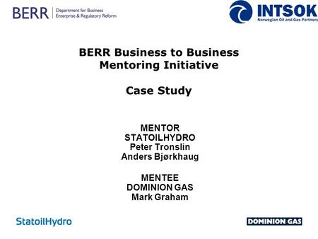 BERR Business to Business Mentoring Initiative Case Study MENTOR STATOILHYDRO Peter Tronslin Anders Bjørkhaug MENTEE DOMINION GAS Mark Graham.