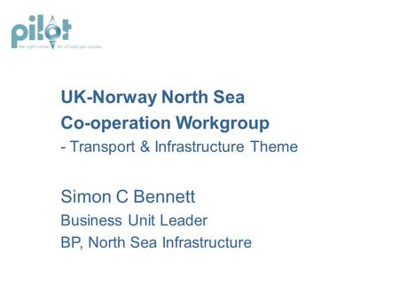 UK-Norway North Sea Co-operation Workgroup - Transport & Infrastructure Theme Simon C Bennett Business Unit Leader BP, North Sea Infrastructure.