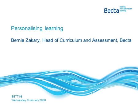 Personalising learning Bernie Zakary, Head of Curriculum and Assessment, Becta BETT 08 Wednesday, 9 January 2008.