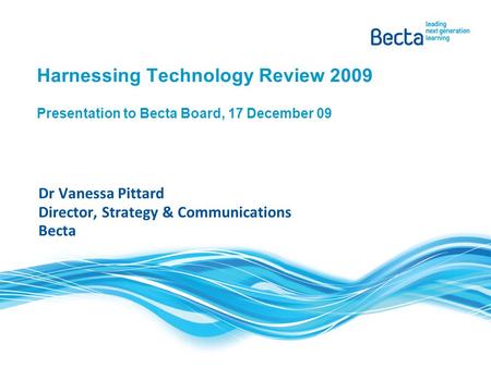 Harnessing Technology Review 2009 Presentation to Becta Board, 17 December 09 Dr Vanessa Pittard Director, Strategy & Communications Becta.