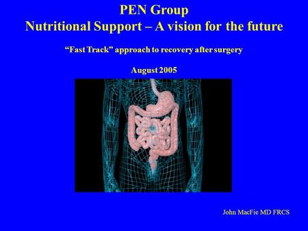 PEN Group Nutritional Support – A vision for the future Fast Track approach to recovery after surgery August 2005 John MacFie MD FRCS.