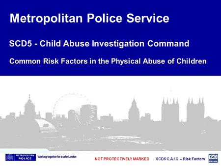 NOT PROTECTIVELY MARKED SCD5 C.A.I.C – Risk Factors Metropolitan Police Service SCD5 - Child Abuse Investigation Command Common Risk Factors in the Physical.