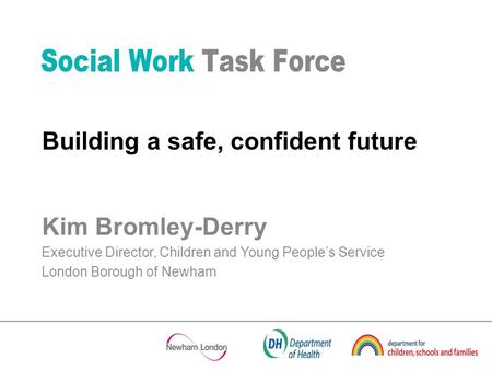 Kim Bromley-Derry Executive Director, Children and Young Peoples Service London Borough of Newham Building a safe, confident future.