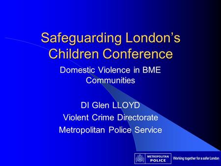 Safeguarding Londons Children Conference Domestic Violence in BME Communities DI Glen LLOYD Violent Crime Directorate Metropolitan Police Service.