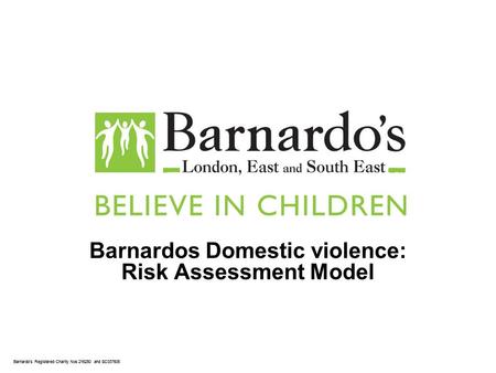 Barnardos Registered Charity Nos 216250 and SC037605 Barnardos Domestic violence: Risk Assessment Model.