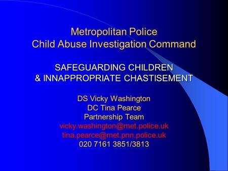 Metropolitan Police Child Abuse Investigation Command SAFEGUARDING CHILDREN & INNAPPROPRIATE CHASTISEMENT DS Vicky Washington DC Tina Pearce Partnership.