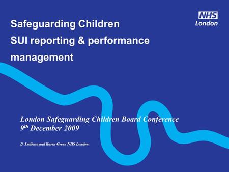 Safeguarding Children SUI reporting & performance management London Safeguarding Children Board Conference 9 th December 2009 B. Ladbury and Karen Green.