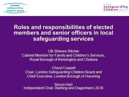 Roles and responsibilities of elected members and senior officers in local safeguarding services Cllr Shireen Ritchie Cabinet Member for Family and Childrens.